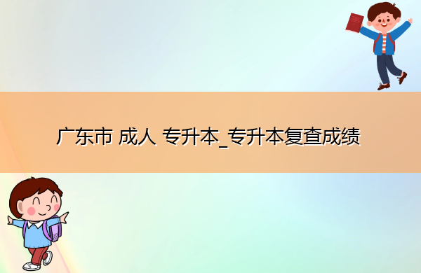 广东省成人专升本_专升本复查成绩 广东省成人专升本_专升本复查成绩