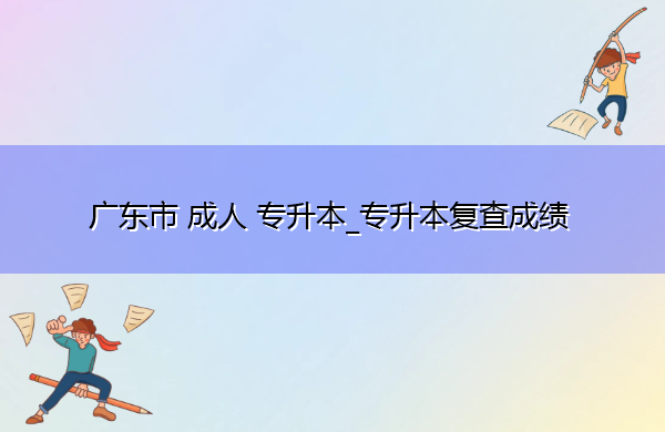 广东省成人专升本_专升本复查成绩 广东省成人专升本_专升本复查成绩