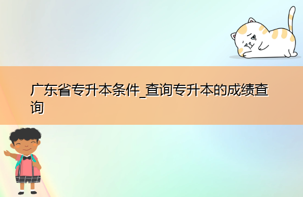 广东省专升本条件_查询专升本的成绩查询 广东省专升本条件_查询专升本的成绩查询