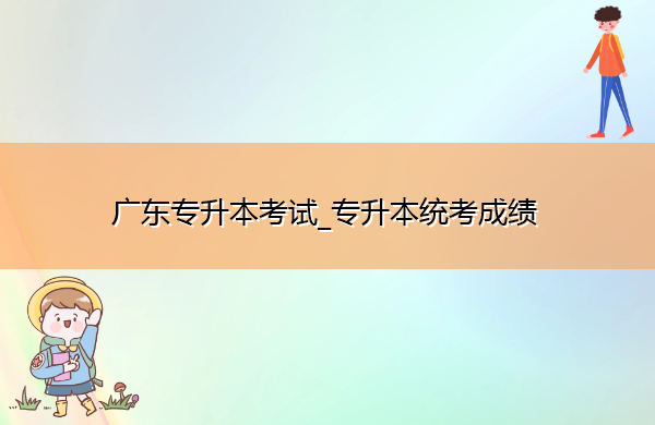 广东专升本考试_专升本统考成绩