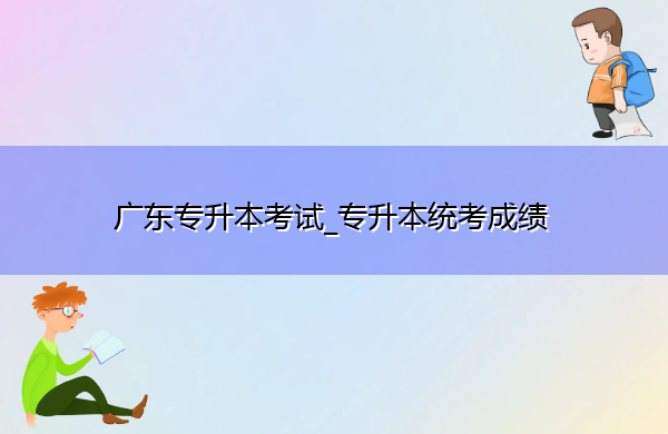 广东专升本考试_专升本统考成绩