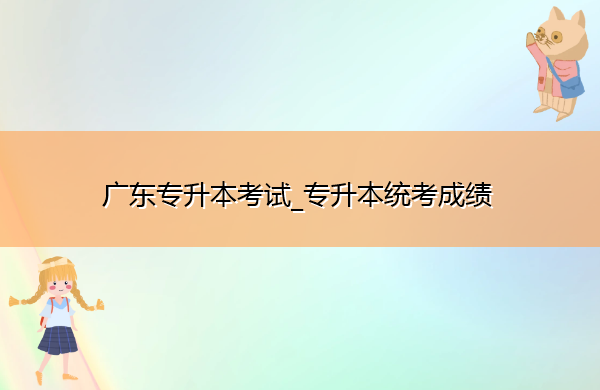 广东专升本考试_专升本统考成绩