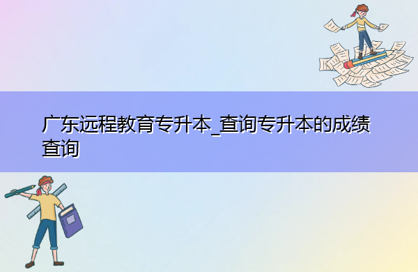 广东远程教育专升本_查询专升本的成绩查询