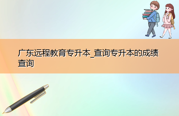 广东远程教育专升本_查询专升本的成绩查询