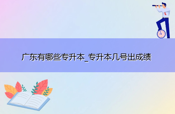 广东有哪些专升本_专升本几号出成绩 广东有哪些专升本_专升本几号出成绩