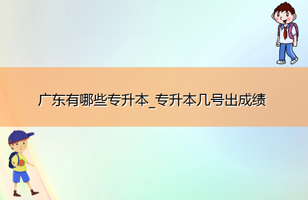 广东有哪些专升本_专升本几号出成绩 广东有哪些专升本_专升本几号出成绩