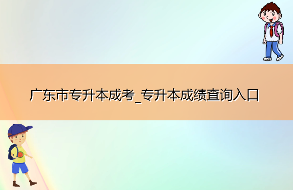 广东省专升本成考_专升本成绩查询入口 广东省专升本成考_专升本成绩查询入口
