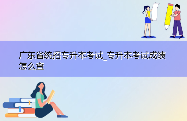 广东省统招专升本考试_专升本考试成绩怎么查