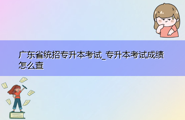 广东省统招专升本考试_专升本考试成绩怎么查