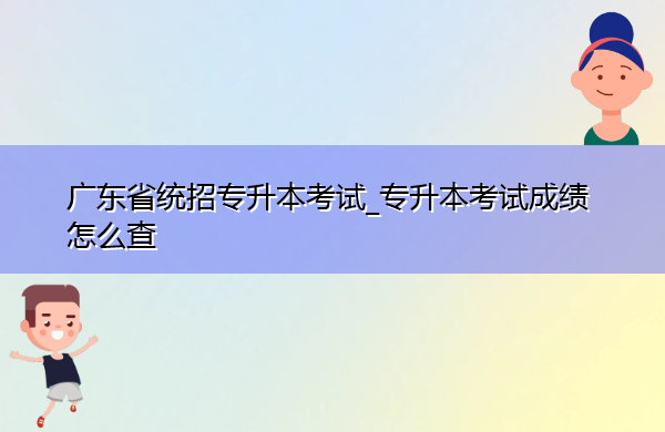 广东省统招专升本考试_专升本考试成绩怎么查