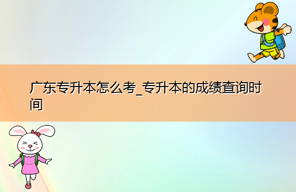 广东专升本怎么考_专升本的成绩查询时间