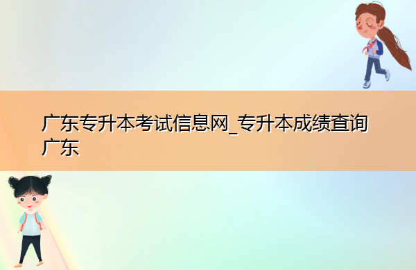 广东专升本考试信息网_专升本成绩查询广东 广东专升本考试信息网_专升本成绩查询广东