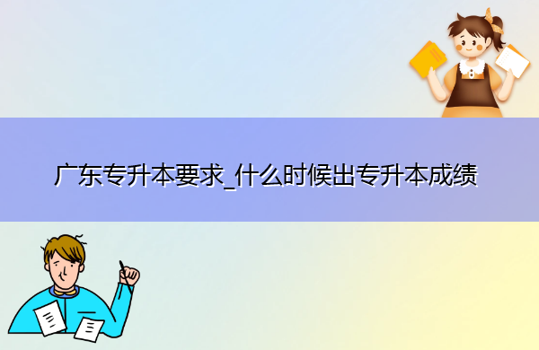 广东专升本要求_什么时候出专升本成绩