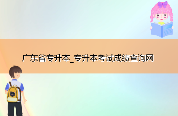 广东省专升本_专升本考试成绩查询网 广东省专升本_专升本考试成绩查询网