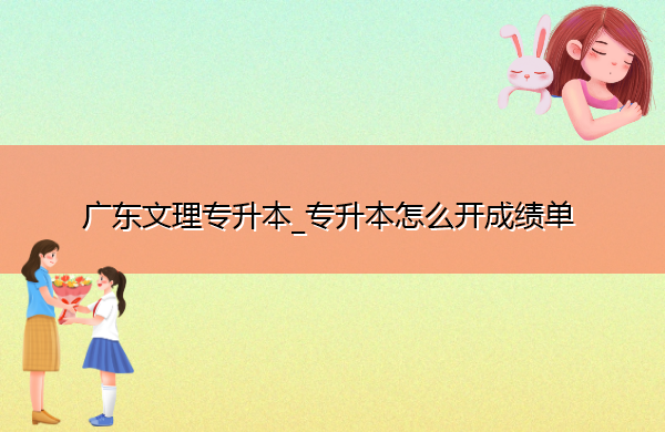广东文理专升本_专升本怎么开成绩单