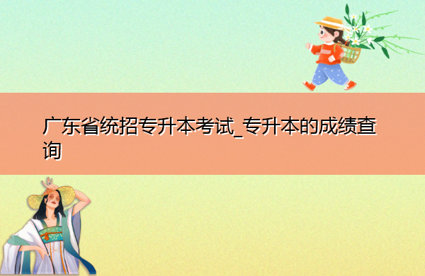 广东省统招专升本考试_专升本的成绩查询 广东省统招专升本考试_专升本的成绩查询