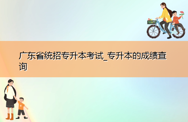 广东省统招专升本考试_专升本的成绩查询 广东省统招专升本考试_专升本的成绩查询