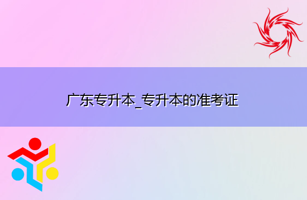 广东专升本_专升本的准考证
