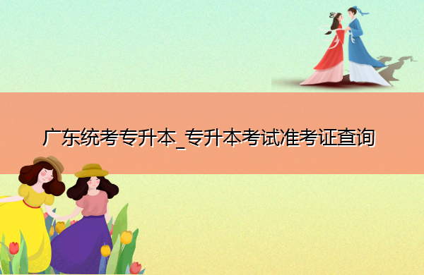 广东统考专升本_专升本考试准考证查询