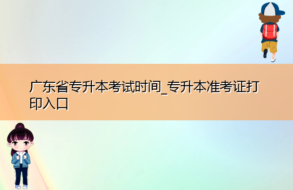 广东省专升本考试时间_专升本准考证打印入口