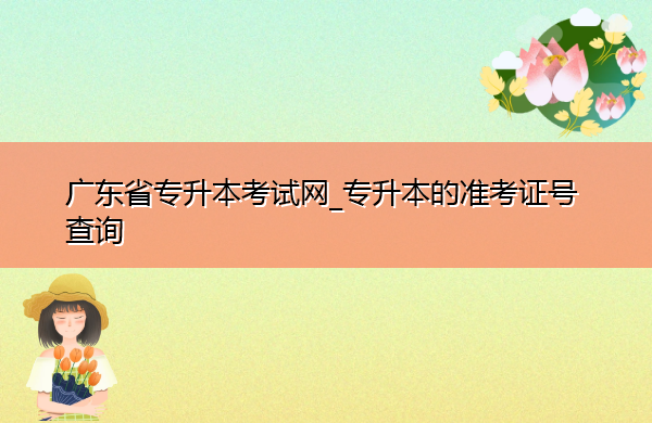广东省专升本考试网_专升本的准考证号查询