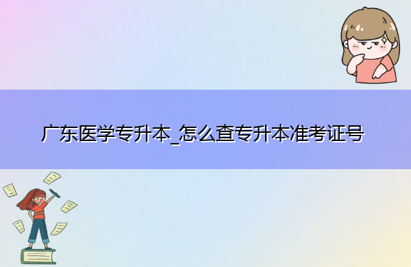 广东医学专升本_怎么查专升本准考证号