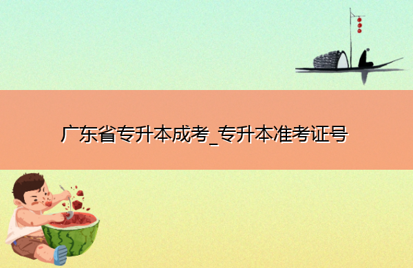广东省专升本成考_专升本准考证号 广东省专升本成考_专升本准考证号