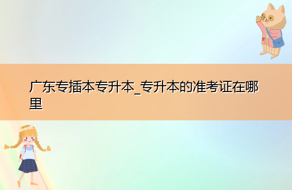 广东专插本专升本_专升本的准考证在哪里