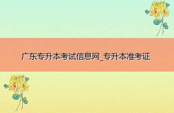 广东专升本考试信息网_专升本准考证 广东专升本考试信息网_专升本准考证