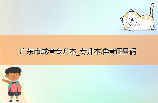 广东省成考专升本_专升本准考证号码 广东省成考专升本_专升本准考证号码