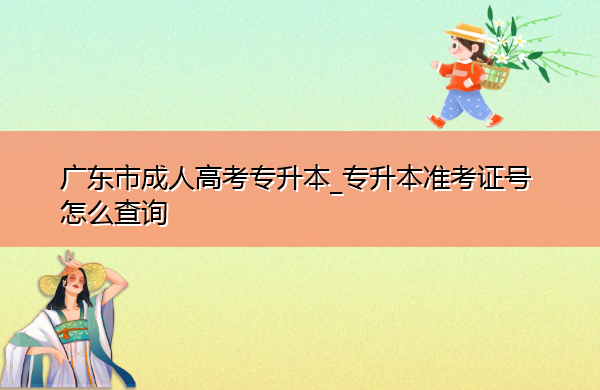 广东省成人高考专升本_专升本准考证号怎么查询