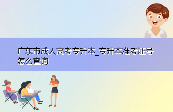 广东省成人高考专升本_专升本准考证号怎么查询