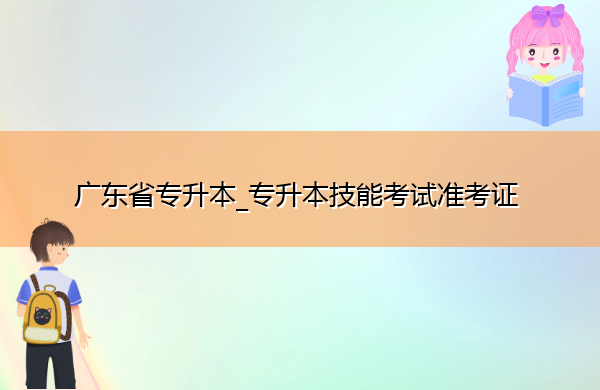 广东省专升本_专升本技能考试准考证 广东省专升本_专升本技能考试准考证