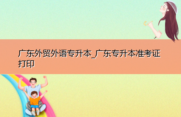 广东外贸外语专升本_广东专升本准考证打印 广东外贸外语专升本_广东专升本准考证打印