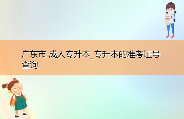 广东省成人专升本_专升本的准考证号查询 广东省成人专升本_专升本的准考证号查询