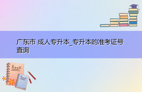 广东省成人专升本_专升本的准考证号查询 广东省成人专升本_专升本的准考证号查询