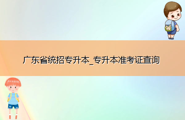 广东省统招专升本_专升本准考证查询 广东省统招专升本_专升本准考证查询