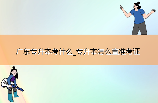 广东专升本考什么_专升本怎么查准考证