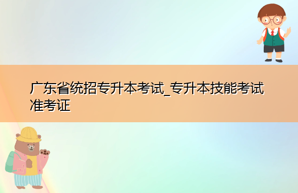 广东省统招专升本考试_专升本技能考试准考证 广东省统招专升本考试_专升本技能考试准考证