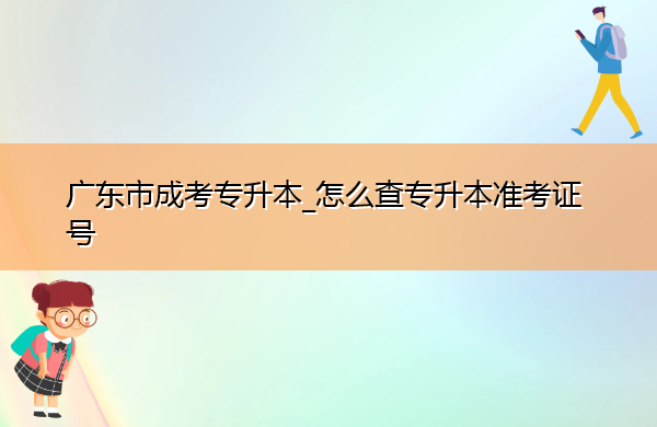 广东省成考专升本_怎么查专升本准考证号 广东省成考专升本_怎么查专升本准考证号