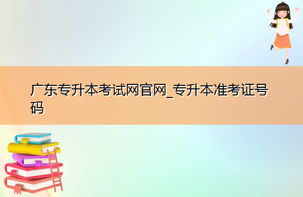 广东专升本考试网官网_专升本准考证号码