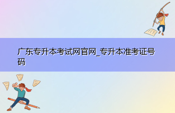 广东专升本考试网官网_专升本准考证号码