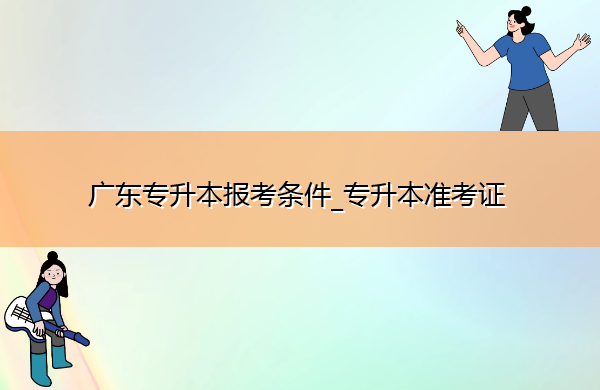广东专升本报考条件_专升本准考证