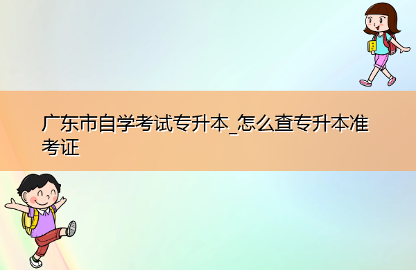 广东省自学考试专升本_怎么查专升本准考证 广东省自学考试专升本_怎么查专升本准考证