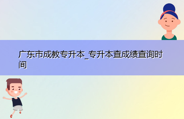 广东省成教专升本_专升本查成绩查询时间 广东省成教专升本_专升本查成绩查询时间