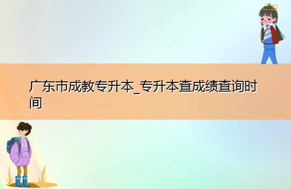 广东省成教专升本_专升本查成绩查询时间 广东省成教专升本_专升本查成绩查询时间