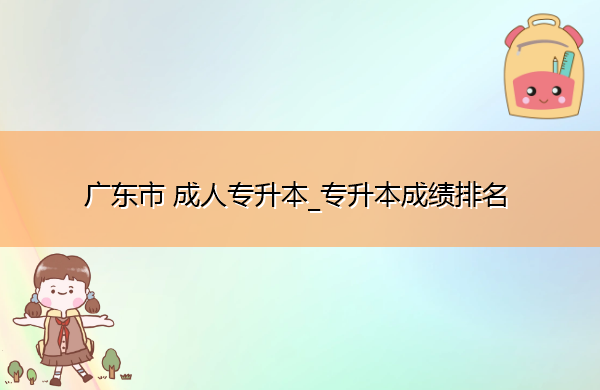 广东省成人专升本_专升本成绩排名