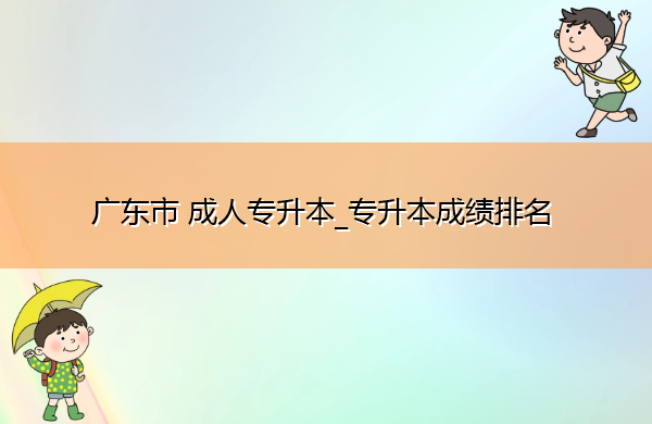 广东省成人专升本_专升本成绩排名