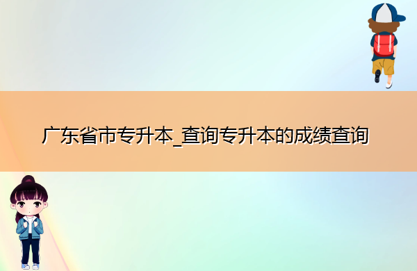 广东省专升本_查询专升本的成绩查询