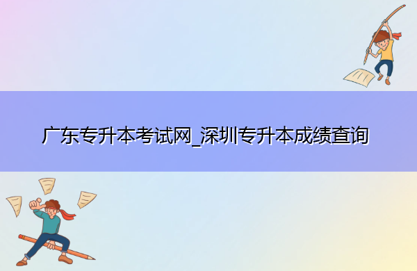 广东专升本考试网_深圳专升本成绩查询 广东专升本考试网_深圳专升本成绩查询